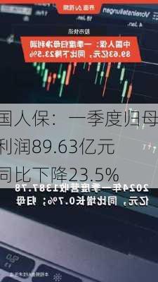 中国人保：一季度归母净利润89.63亿元，同比下降23.5%