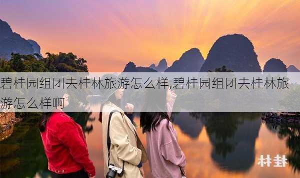 碧桂园组团去桂林旅游怎么样,碧桂园组团去桂林旅游怎么样啊