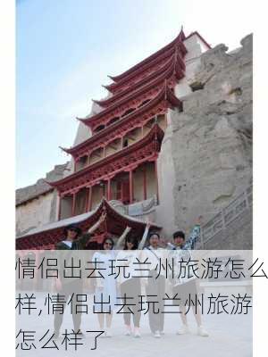 情侣出去玩兰州旅游怎么样,情侣出去玩兰州旅游怎么样了