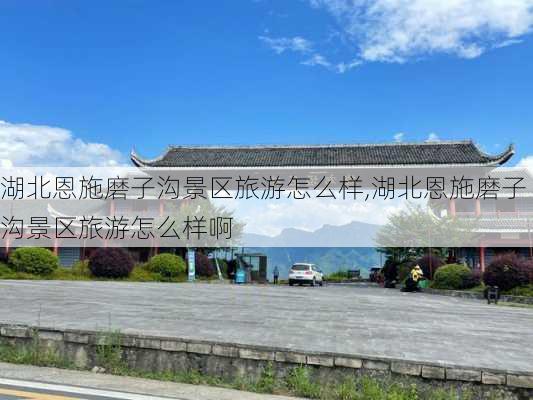 湖北恩施磨子沟景区旅游怎么样,湖北恩施磨子沟景区旅游怎么样啊