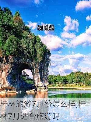 桂林旅游7月份怎么样,桂林7月适合旅游吗