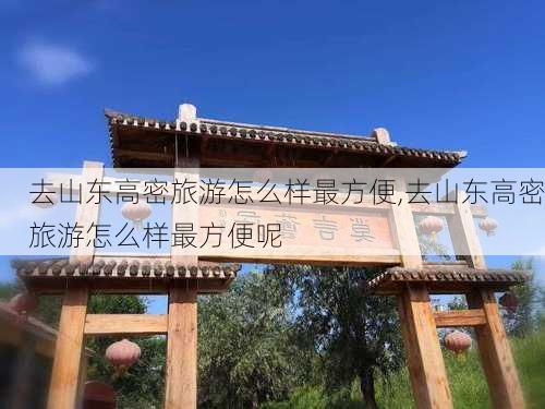 去山东高密旅游怎么样最方便,去山东高密旅游怎么样最方便呢