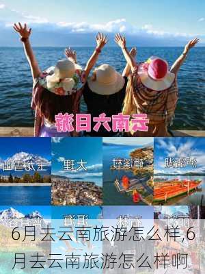 6月去云南旅游怎么样,6月去云南旅游怎么样啊