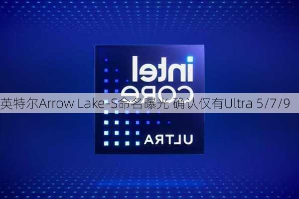 英特尔Arrow Lake-S命名曝光 确认仅有Ultra 5/7/9