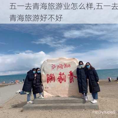 五一去青海旅游业怎么样,五一去青海旅游好不好