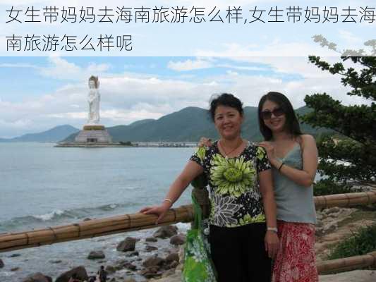 女生带妈妈去海南旅游怎么样,女生带妈妈去海南旅游怎么样呢