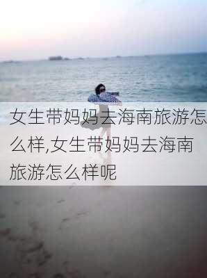 女生带妈妈去海南旅游怎么样,女生带妈妈去海南旅游怎么样呢