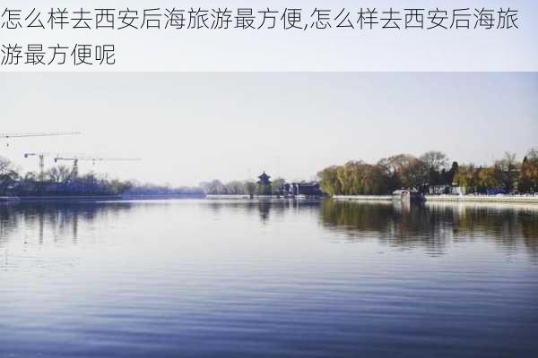 怎么样去西安后海旅游最方便,怎么样去西安后海旅游最方便呢