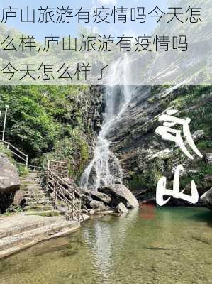 庐山旅游有疫情吗今天怎么样,庐山旅游有疫情吗今天怎么样了