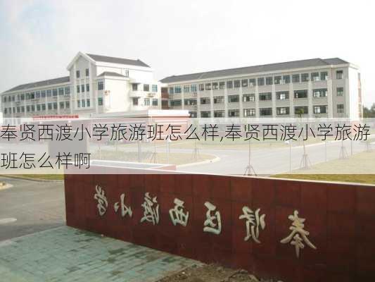 奉贤西渡小学旅游班怎么样,奉贤西渡小学旅游班怎么样啊