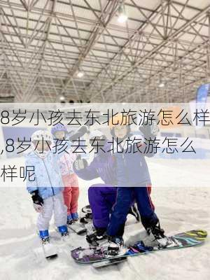 8岁小孩去东北旅游怎么样,8岁小孩去东北旅游怎么样呢