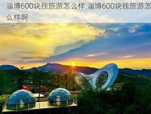 淄博600块钱旅游怎么样,淄博600块钱旅游怎么样啊