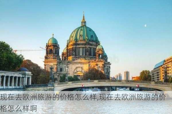 现在去欧洲旅游的价格怎么样,现在去欧洲旅游的价格怎么样啊