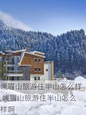 峨眉山旅游住半山怎么样,峨眉山旅游住半山怎么样啊