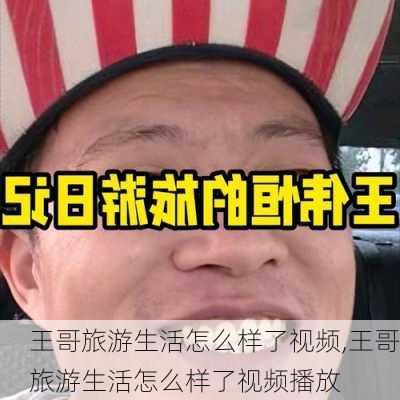 王哥旅游生活怎么样了视频,王哥旅游生活怎么样了视频播放