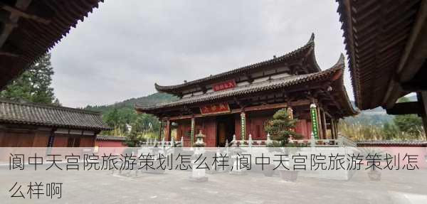 阆中天宫院旅游策划怎么样,阆中天宫院旅游策划怎么样啊