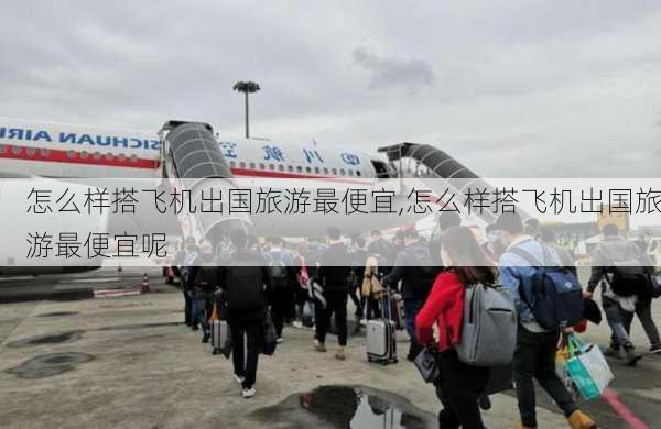 怎么样搭飞机出国旅游最便宜,怎么样搭飞机出国旅游最便宜呢