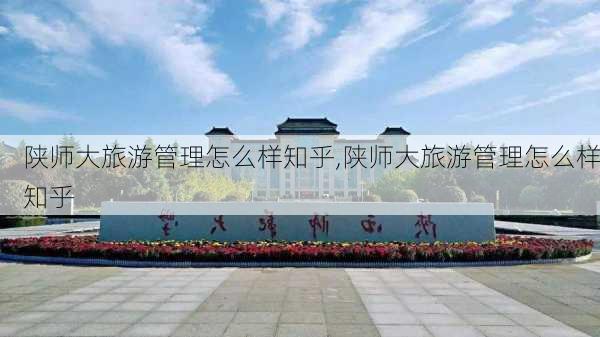 陕师大旅游管理怎么样知乎,陕师大旅游管理怎么样知乎