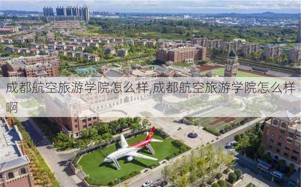 成都航空旅游学院怎么样,成都航空旅游学院怎么样啊