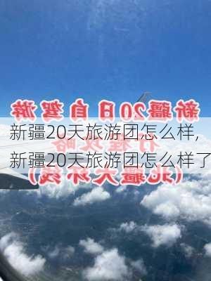 新疆20天旅游团怎么样,新疆20天旅游团怎么样了