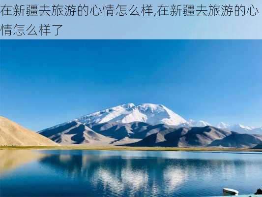 在新疆去旅游的心情怎么样,在新疆去旅游的心情怎么样了