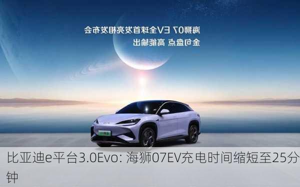 比亚迪e平台3.0Evo: 海狮07EV充电时间缩短至25分钟