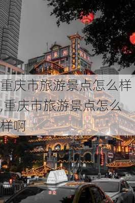 重庆市旅游景点怎么样,重庆市旅游景点怎么样啊