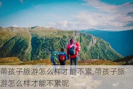 带孩子旅游怎么样才能不累,带孩子旅游怎么样才能不累呢