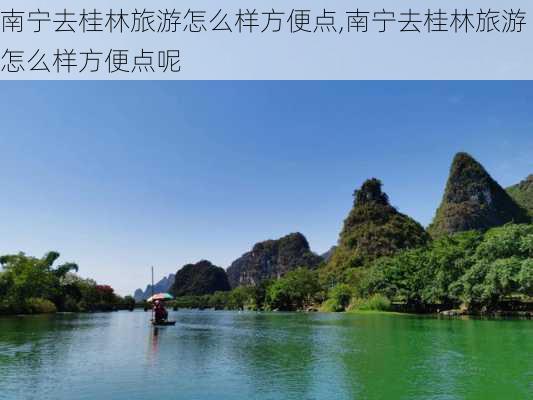 南宁去桂林旅游怎么样方便点,南宁去桂林旅游怎么样方便点呢