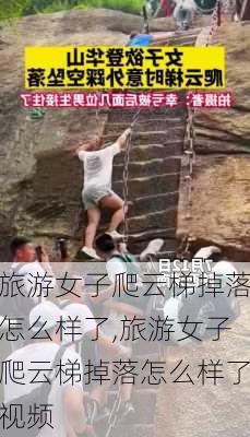 旅游女子爬云梯掉落怎么样了,旅游女子爬云梯掉落怎么样了视频