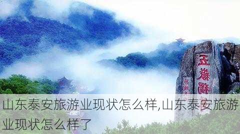 山东泰安旅游业现状怎么样,山东泰安旅游业现状怎么样了