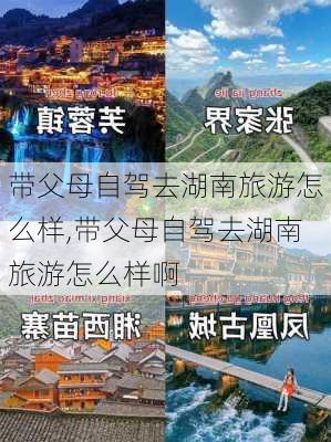 带父母自驾去湖南旅游怎么样,带父母自驾去湖南旅游怎么样啊