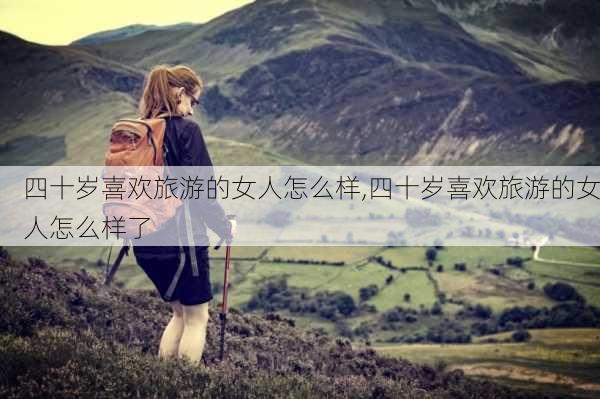 四十岁喜欢旅游的女人怎么样,四十岁喜欢旅游的女人怎么样了