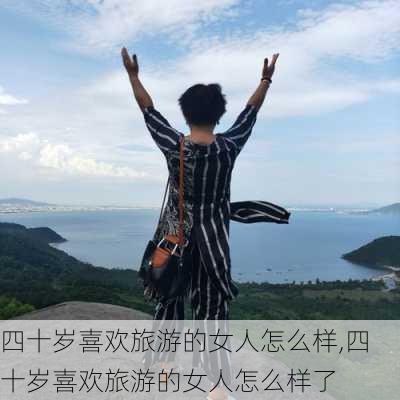 四十岁喜欢旅游的女人怎么样,四十岁喜欢旅游的女人怎么样了