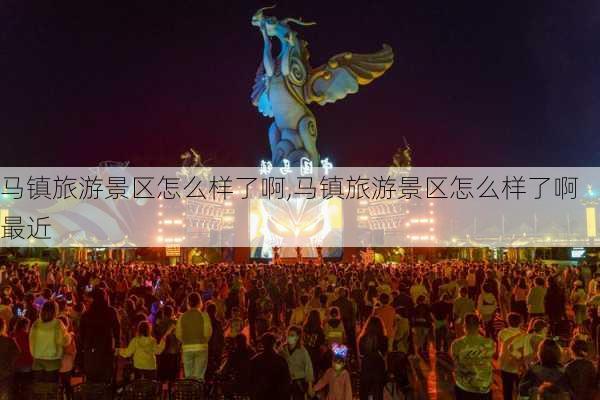 马镇旅游景区怎么样了啊,马镇旅游景区怎么样了啊最近