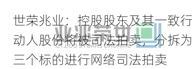 世荣兆业：控股股东及其一致行动人股份将被司法拍卖，分拆为三个标的进行网络司法拍卖