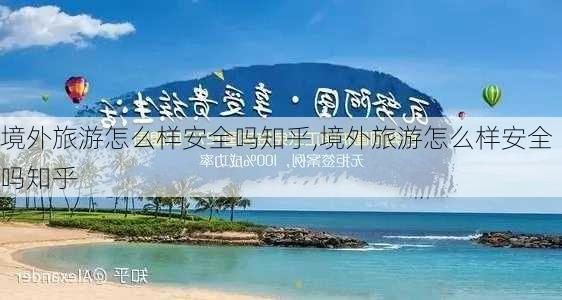 境外旅游怎么样安全吗知乎,境外旅游怎么样安全吗知乎