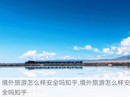 境外旅游怎么样安全吗知乎,境外旅游怎么样安全吗知乎