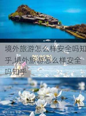 境外旅游怎么样安全吗知乎,境外旅游怎么样安全吗知乎