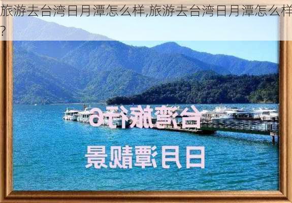 旅游去台湾日月潭怎么样,旅游去台湾日月潭怎么样?