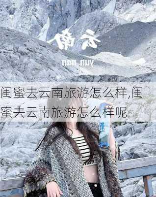 闺蜜去云南旅游怎么样,闺蜜去云南旅游怎么样呢