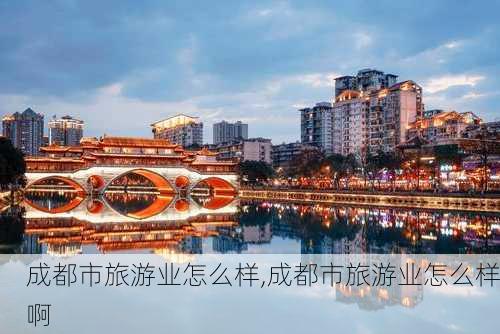 成都市旅游业怎么样,成都市旅游业怎么样啊