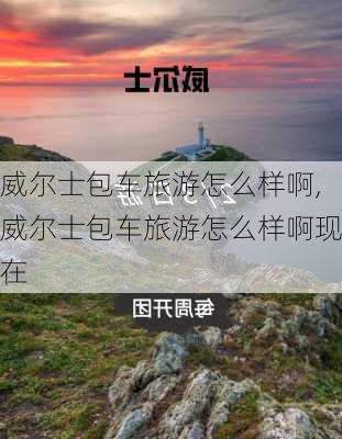 威尔士包车旅游怎么样啊,威尔士包车旅游怎么样啊现在