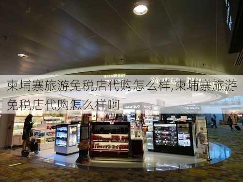 柬埔寨旅游免税店代购怎么样,柬埔寨旅游免税店代购怎么样啊