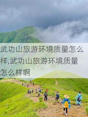 武功山旅游环境质量怎么样,武功山旅游环境质量怎么样啊