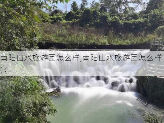 南阳山水旅游团怎么样,南阳山水旅游团怎么样啊