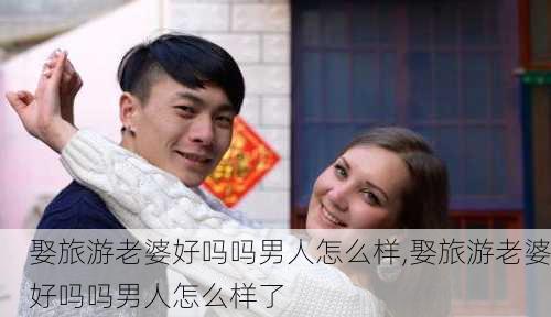 娶旅游老婆好吗吗男人怎么样,娶旅游老婆好吗吗男人怎么样了