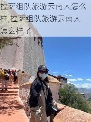 拉萨组队旅游云南人怎么样,拉萨组队旅游云南人怎么样了