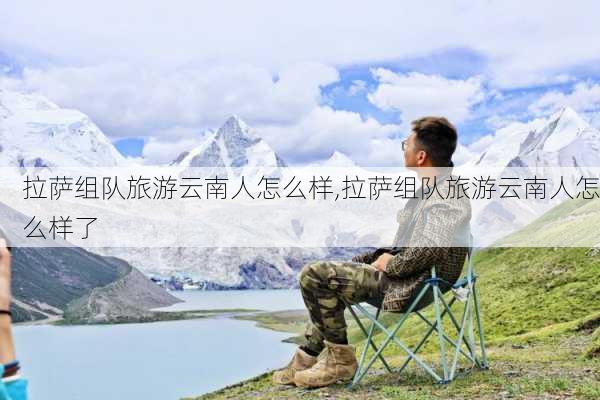 拉萨组队旅游云南人怎么样,拉萨组队旅游云南人怎么样了