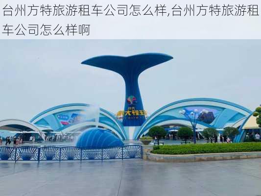 台州方特旅游租车公司怎么样,台州方特旅游租车公司怎么样啊